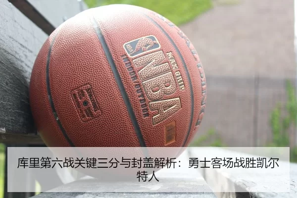 库里第六战关键三分与封盖解析：勇士客场战胜凯尔特人