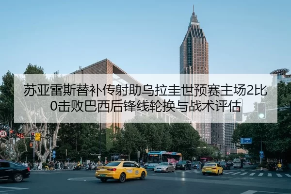苏亚雷斯替补传射助乌拉圭世预赛主场2比0击败巴西后锋线轮换与战术评估