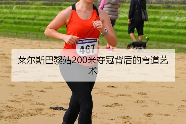 莱尔斯巴黎站200米夺冠背后的弯道艺术